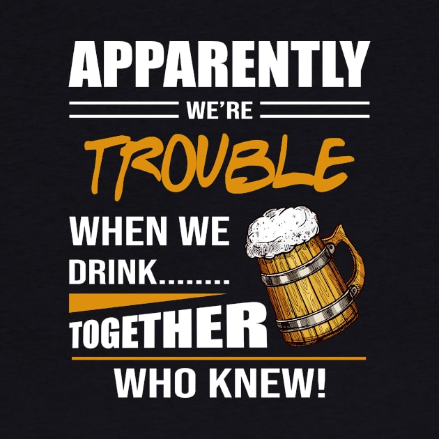 Beer Apparently We're Trouble When We Drink Together Who Knew by celestewilliey